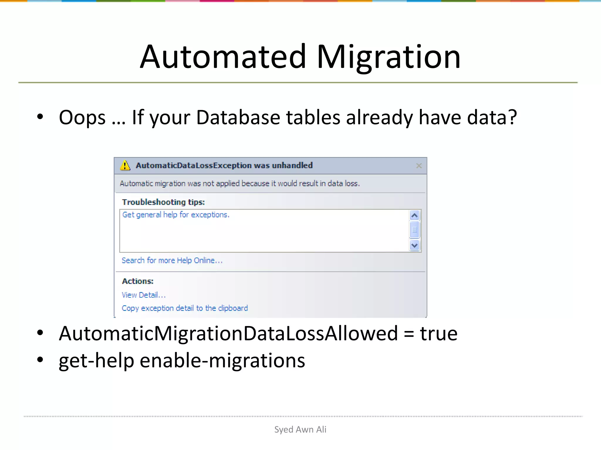 Automated Migration • Oops … If your Database tables already have data? • AutomaticMigrationDataLossAllowed = true • get-help enable-migrations Syed Awn Ali 