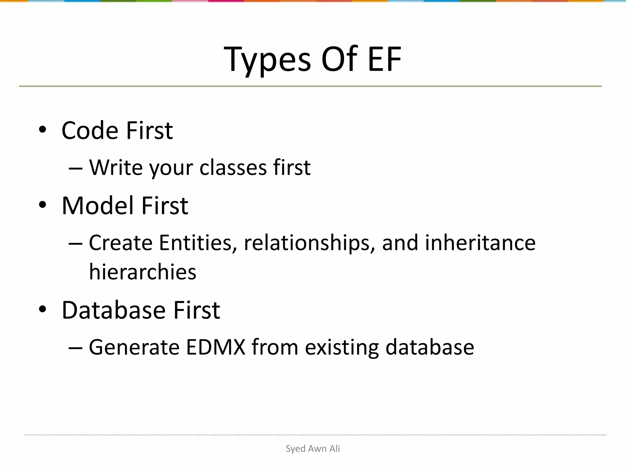 Types Of EF • Code First – Write your classes first • Model First – Create Entities, relationships, and inheritance hierarchies • Database First – Generate EDMX from existing database Syed Awn Ali 