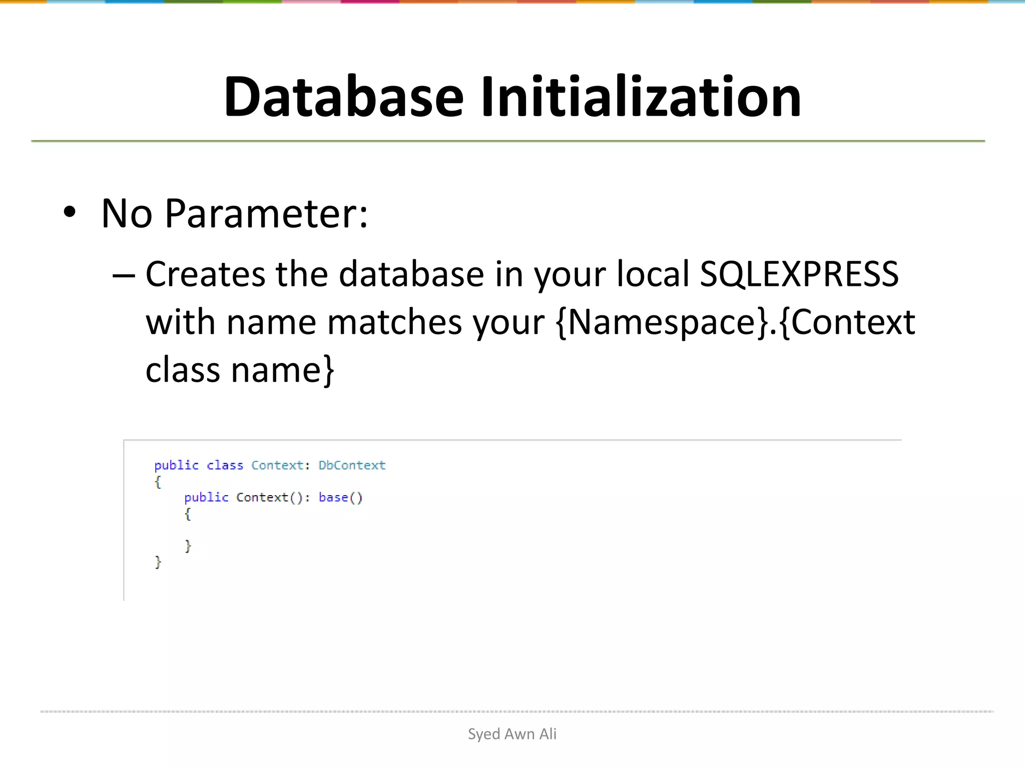 Database Initialization • No Parameter: – Creates the database in your local SQLEXPRESS with name matches your {Namespace}.{Context class name} Syed Awn Ali 