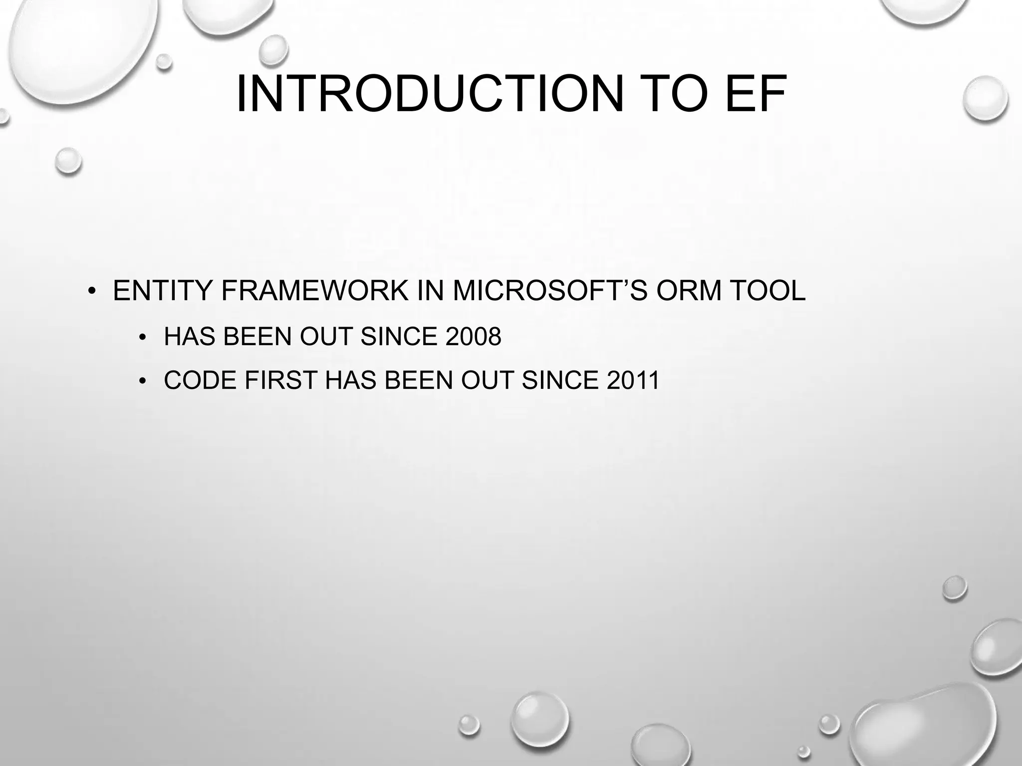 INTRODUCTION TO EF
• ENTITY FRAMEWORK IN MICROSOFT’S ORM TOOL
• HAS BEEN OUT SINCE 2008
• CODE FIRST HAS BEEN OUT SINCE 2011
 