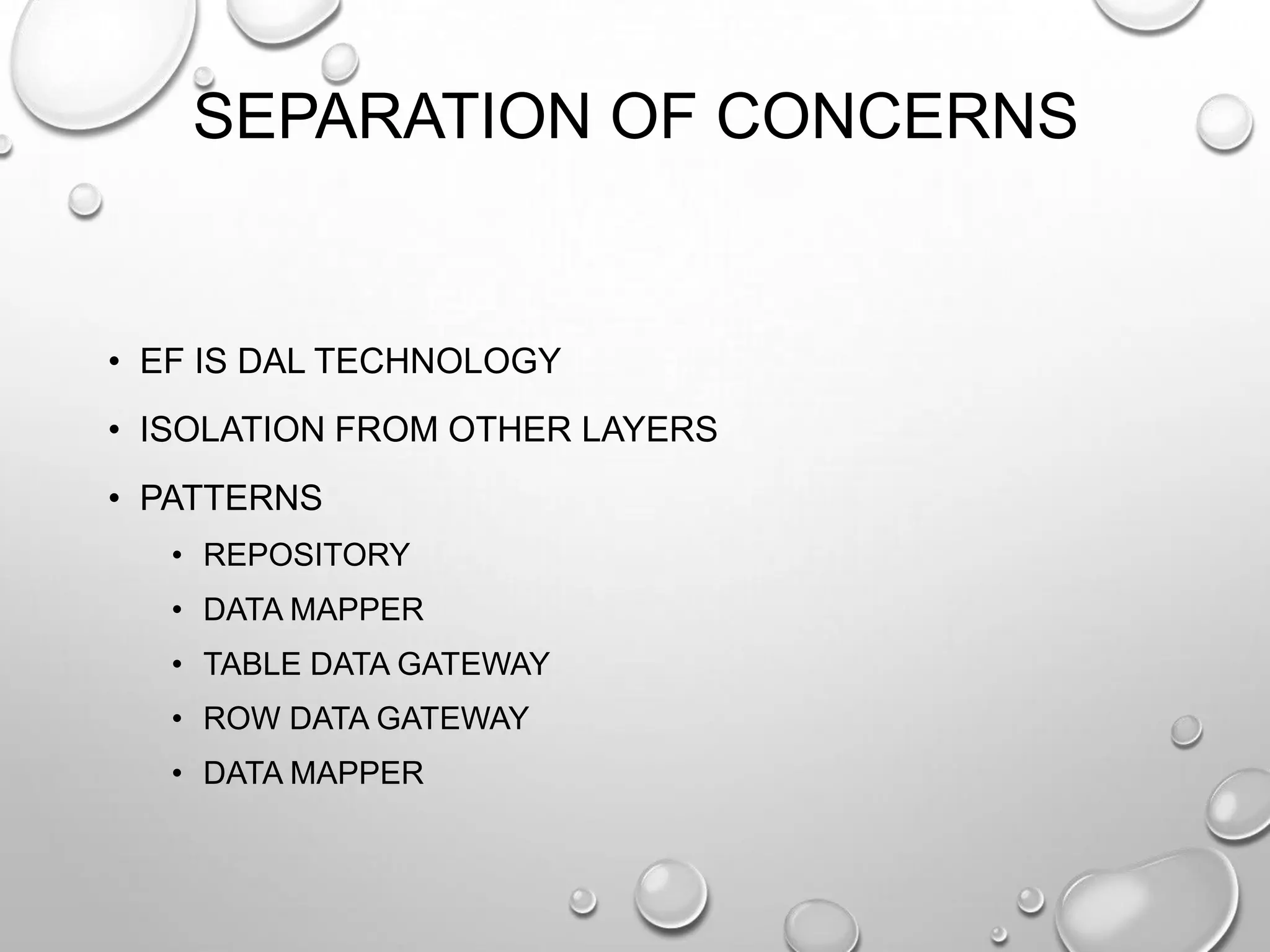 SEPARATION OF CONCERNS
• EF IS DAL TECHNOLOGY
• ISOLATION FROM OTHER LAYERS
• PATTERNS
• REPOSITORY
• DATA MAPPER
• TABLE DATA GATEWAY
• ROW DATA GATEWAY
• DATA MAPPER
 