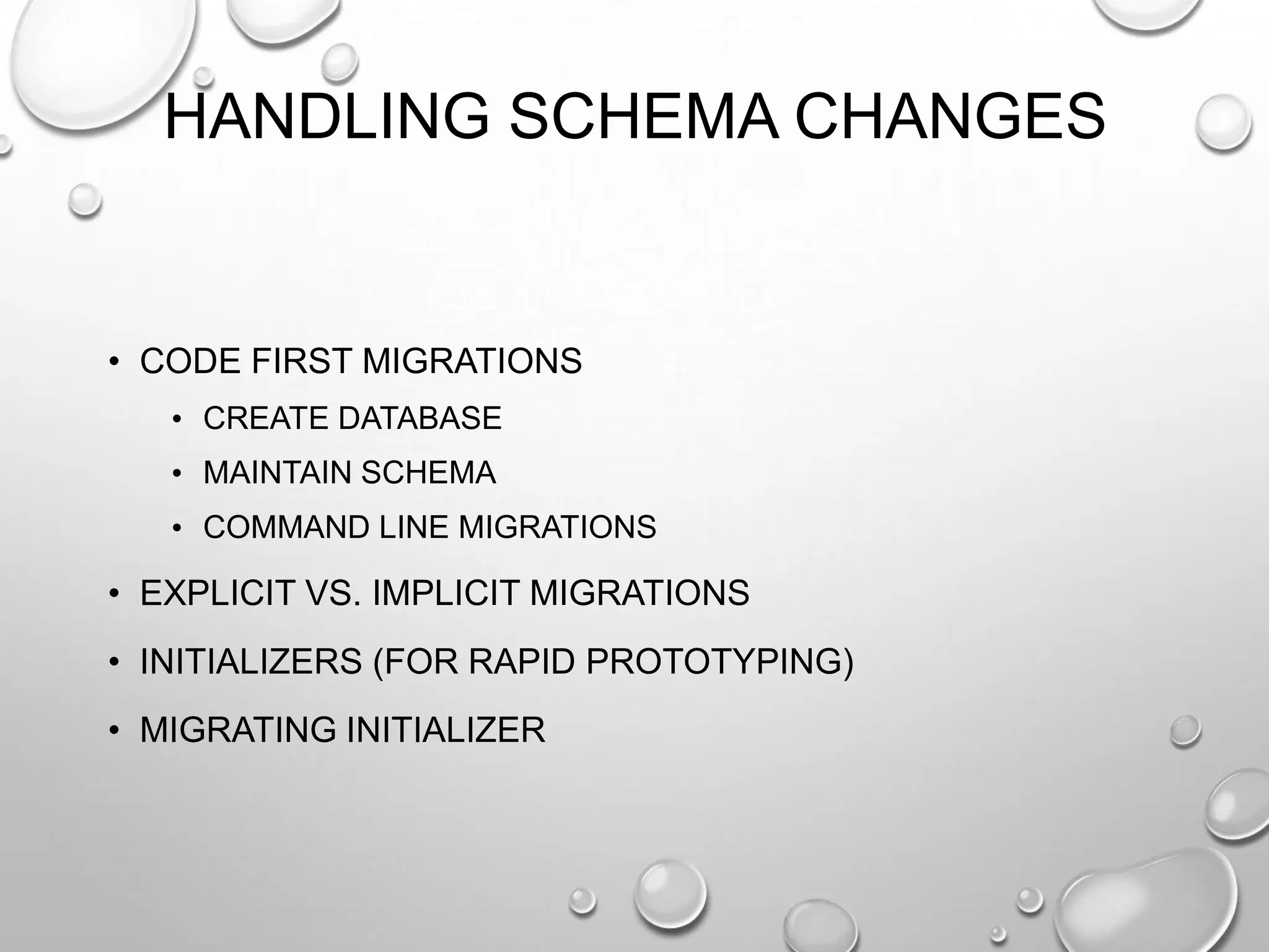 HANDLING SCHEMA CHANGES
• CODE FIRST MIGRATIONS
• CREATE DATABASE
• MAINTAIN SCHEMA
• COMMAND LINE MIGRATIONS
• EXPLICIT VS. IMPLICIT MIGRATIONS
• INITIALIZERS (FOR RAPID PROTOTYPING)
• MIGRATING INITIALIZER
 