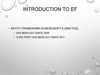 INTRODUCTION TO EF
• ENTITY FRAMEWORK IN MICROSOFT’S ORM TOOL
• HAS BEEN OUT SINCE 2008
• CODE FIRST HAS BEEN OUT SINCE 2011
 