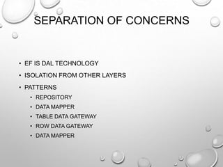 SEPARATION OF CONCERNS
• EF IS DAL TECHNOLOGY
• ISOLATION FROM OTHER LAYERS
• PATTERNS
• REPOSITORY
• DATA MAPPER
• TABLE DATA GATEWAY
• ROW DATA GATEWAY
• DATA MAPPER
 
