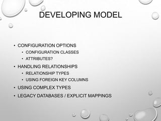 DEVELOPING MODEL
• CONFIGURATION OPTIONS
• CONFIGURATION CLASSES
• ATTRIBUTES?
• HANDLING RELATIONSHIPS
• RELATIONSHIP TYPES
• USING FOREIGN KEY COLUMNS
• USING COMPLEX TYPES
• LEGACY DATABASES / EXPLICIT MAPPINGS
 