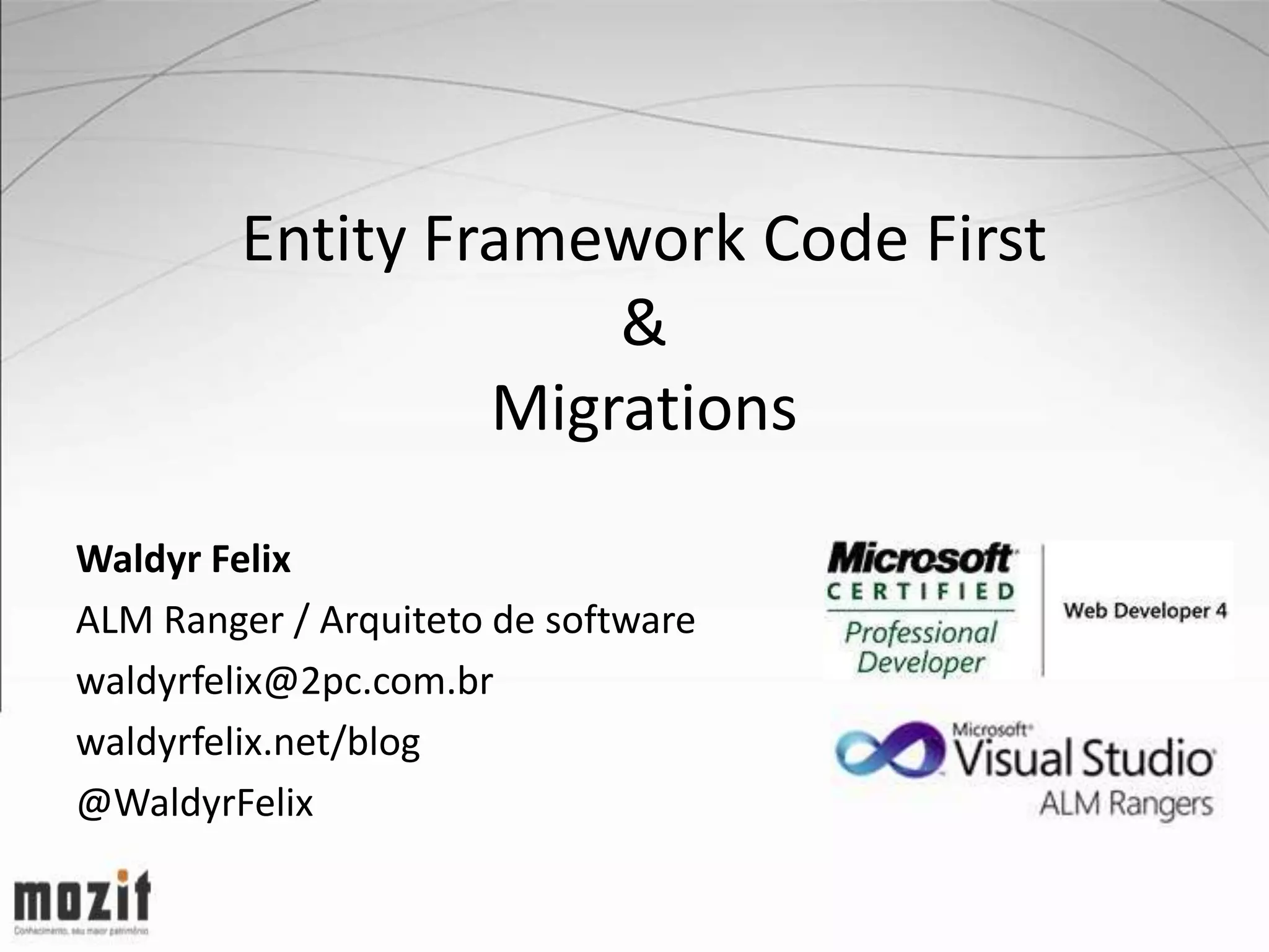 Entity Framework Code First & Migrations Waldyr Felix ALM Ranger / Arquiteto de software waldyrfelix@2pc.com.br waldyrfelix.net/blog @WaldyrFelix 