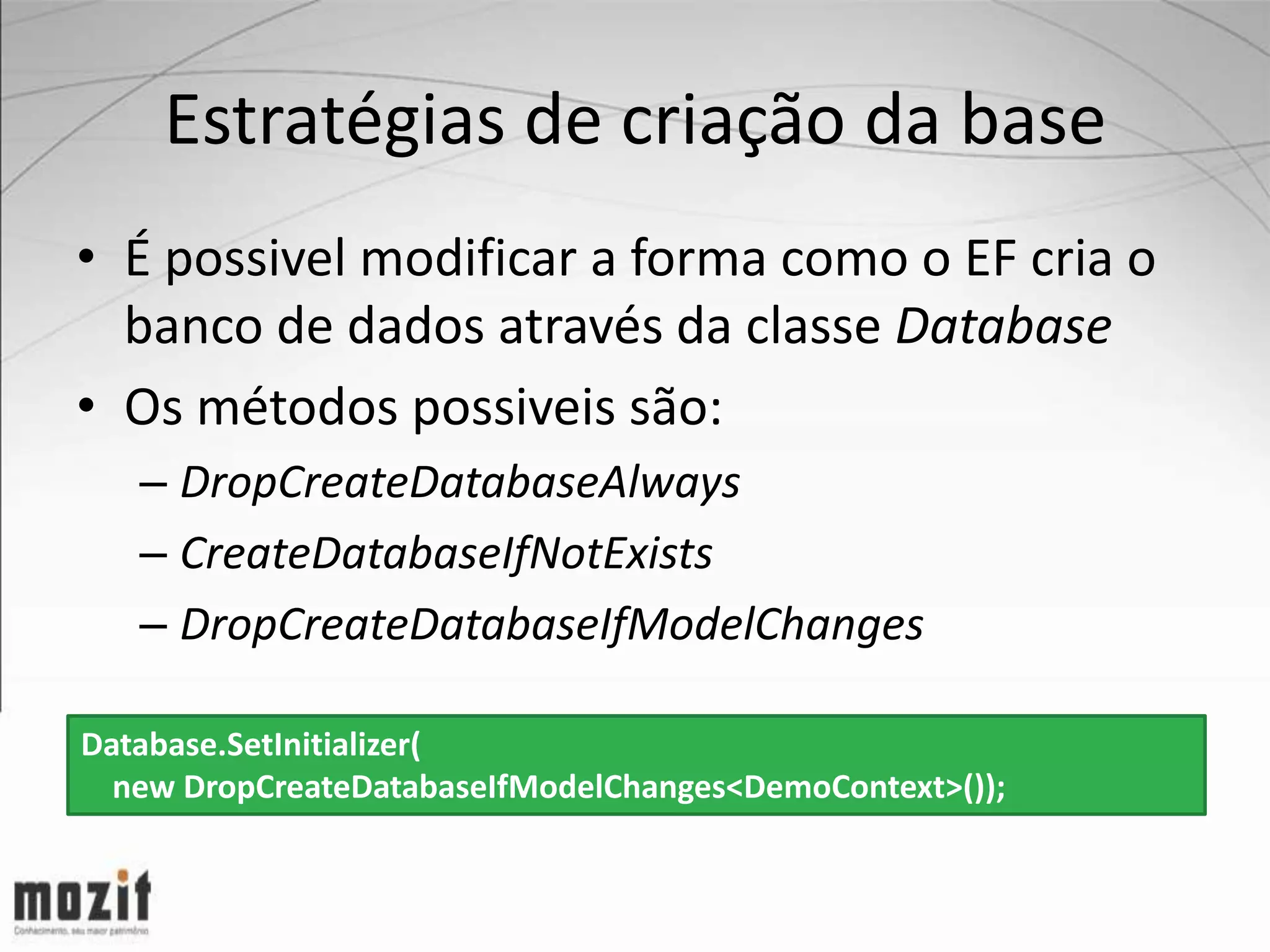 Estratégias de criação da base • É possivel modificar a forma como o EF cria o banco de dados através da classe Database • Os métodos possiveis são: – DropCreateDatabaseAlways – CreateDatabaseIfNotExists – DropCreateDatabaseIfModelChanges Database.SetInitializer( new DropCreateDatabaseIfModelChanges<DemoContext>()); 