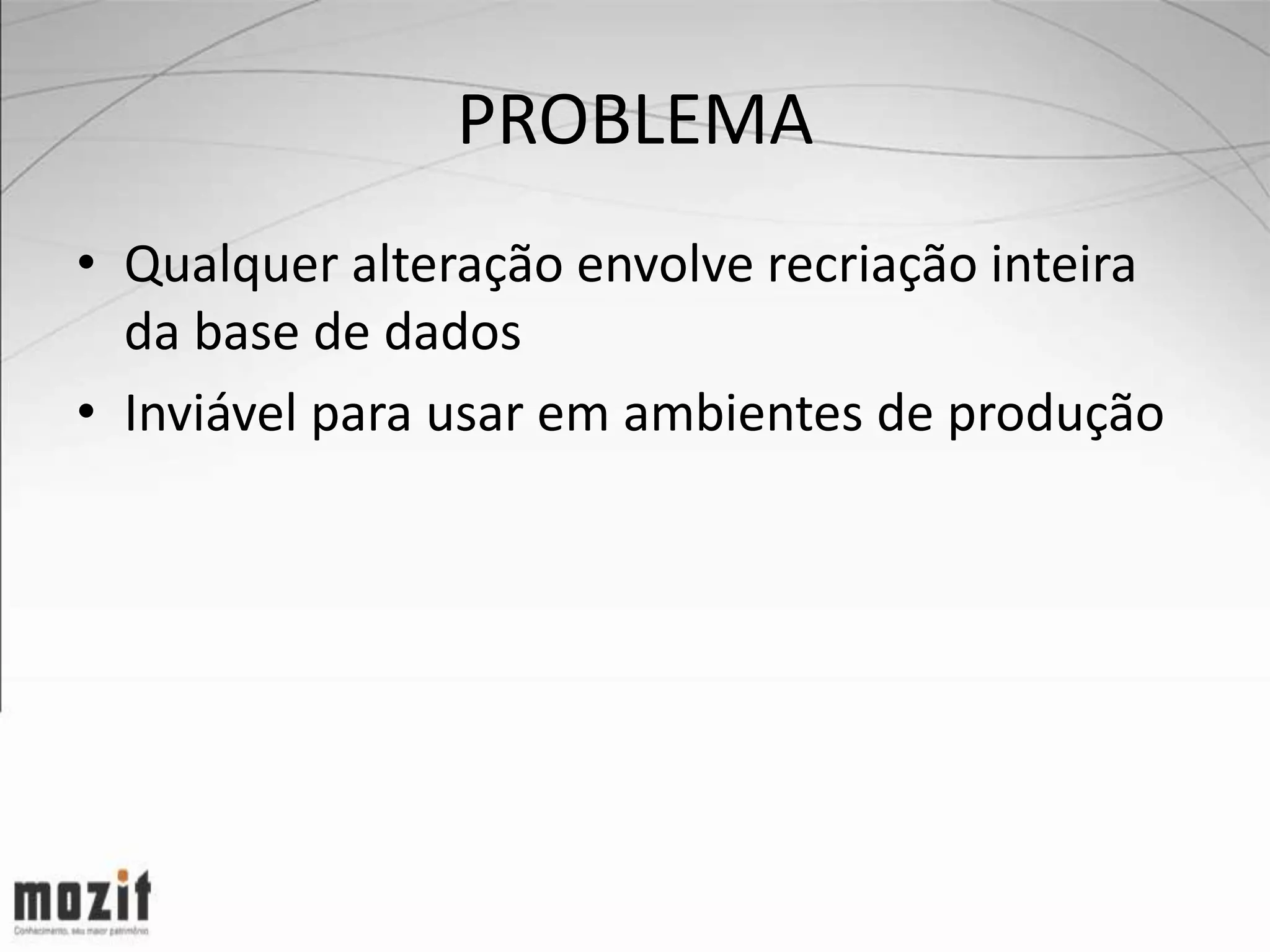 PROBLEMA • Qualquer alteração envolve recriação inteira da base de dados • Inviável para usar em ambientes de produção 