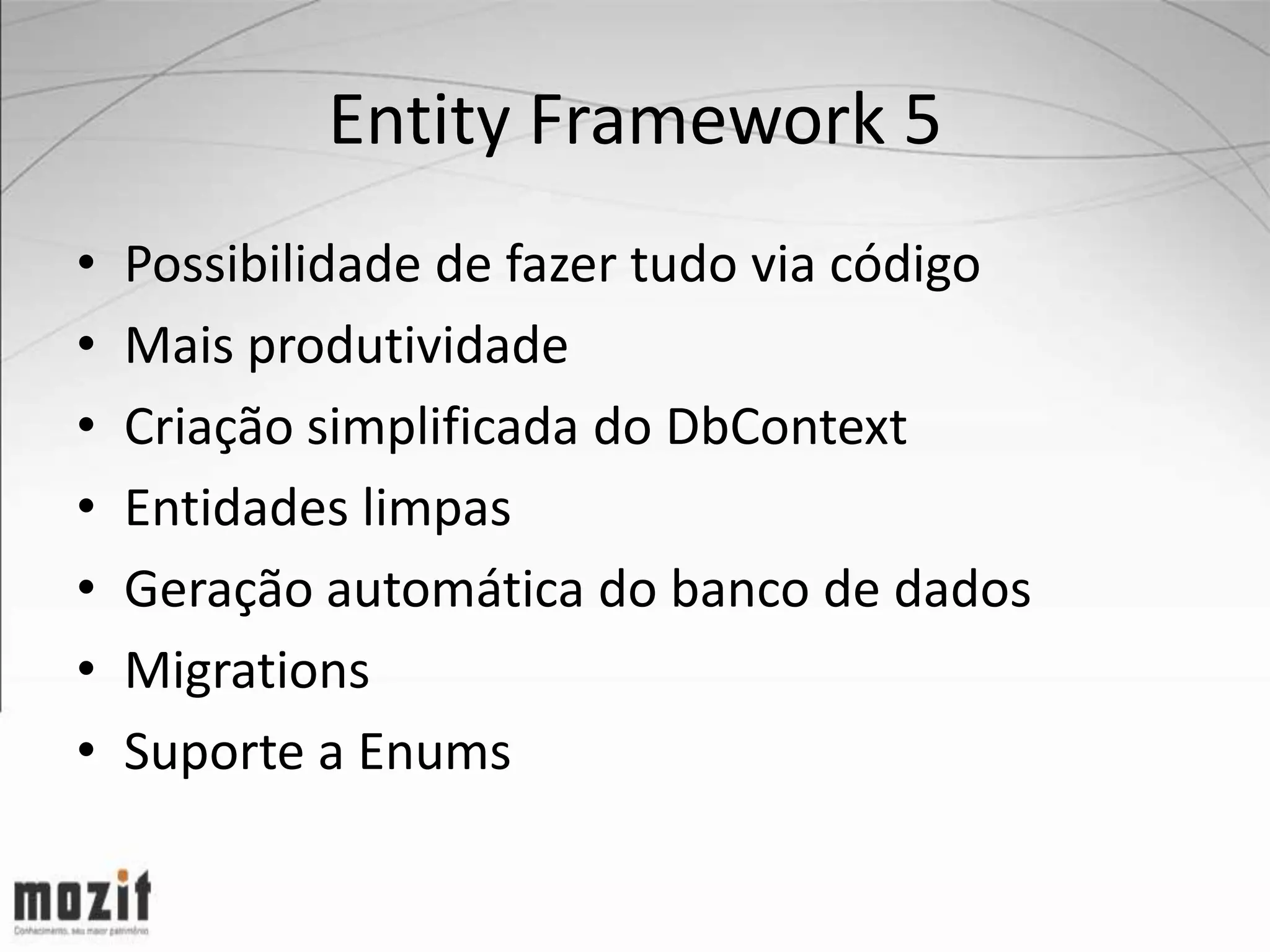 Entity Framework 5 • Possibilidade de fazer tudo via código • Mais produtividade • Criação simplificada do DbContext • Entidades limpas • Geração automática do banco de dados • Migrations • Suporte a Enums 