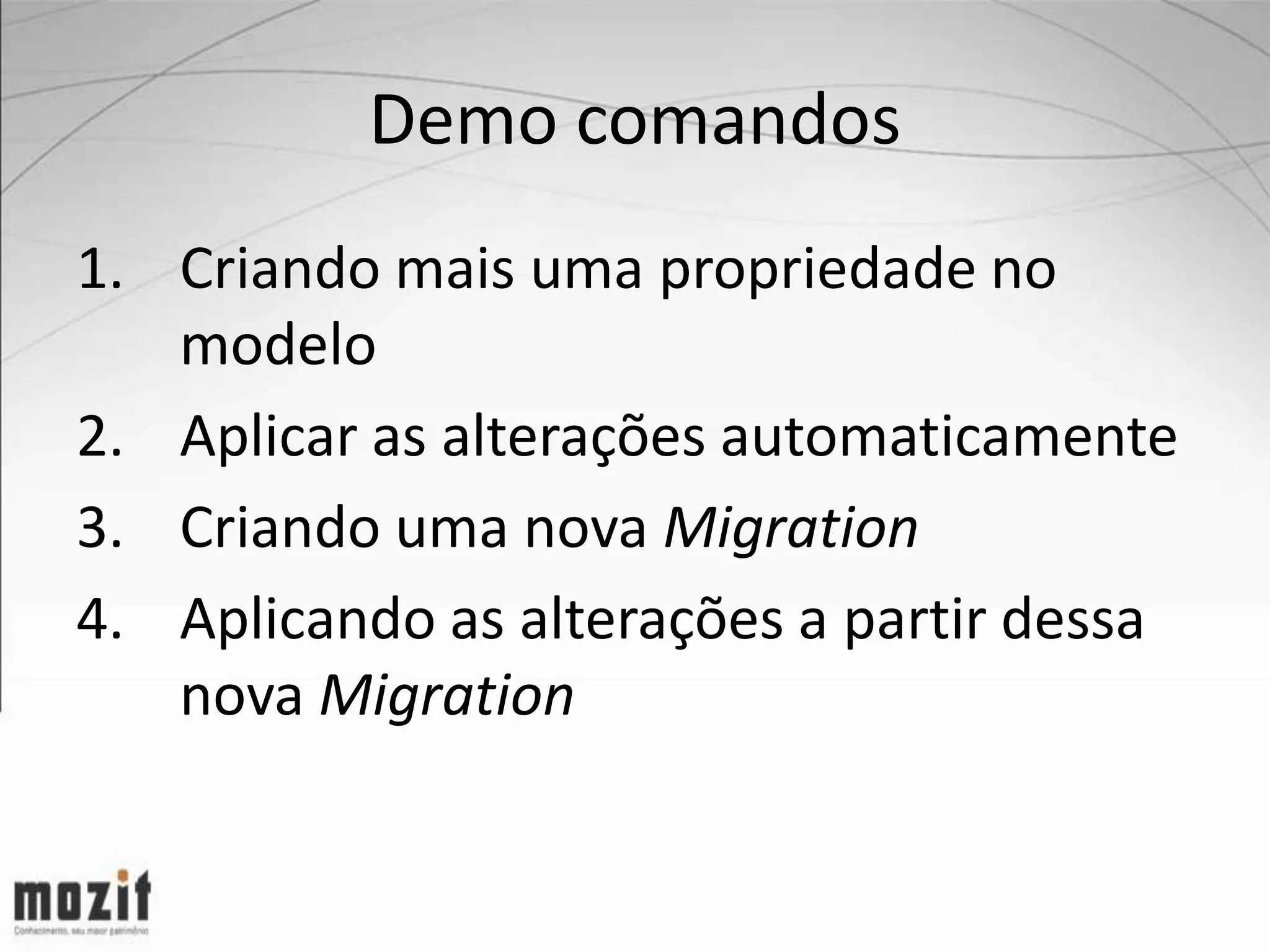 Demo comandos 1. Criando mais uma propriedade no modelo 2. Aplicar as alterações automaticamente 3. Criando uma nova Migration 4. Aplicando as alterações a partir dessa nova Migration 