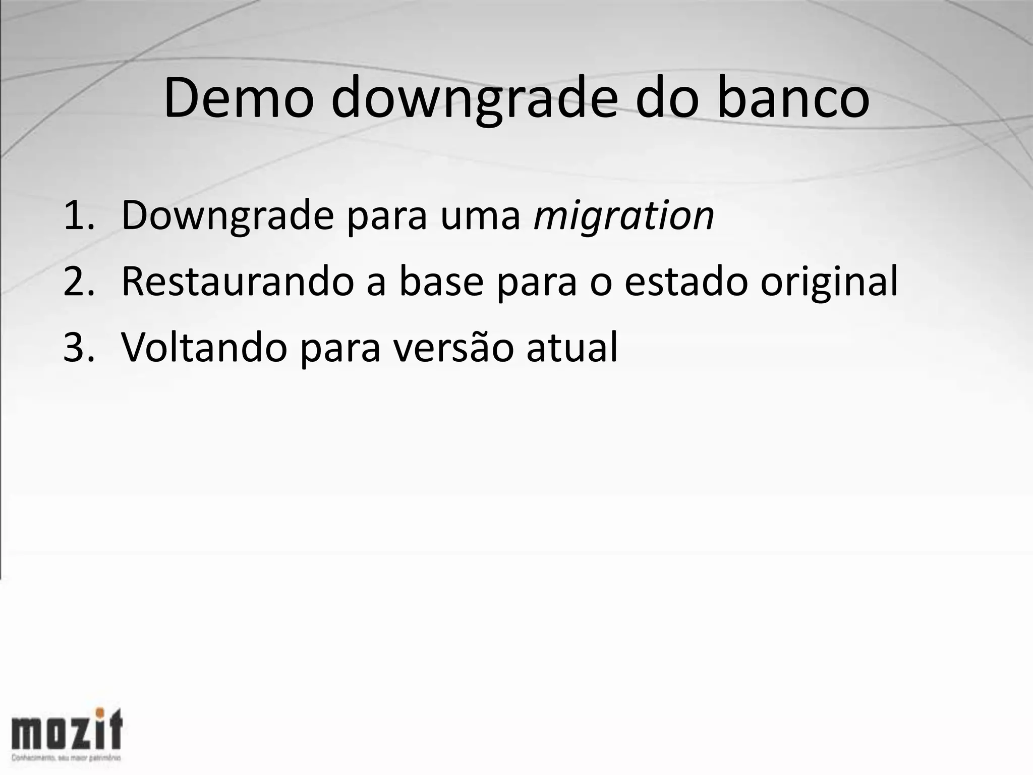 Demo downgrade do banco 1. Downgrade para uma migration 2. Restaurando a base para o estado original 3. Voltando para versão atual 