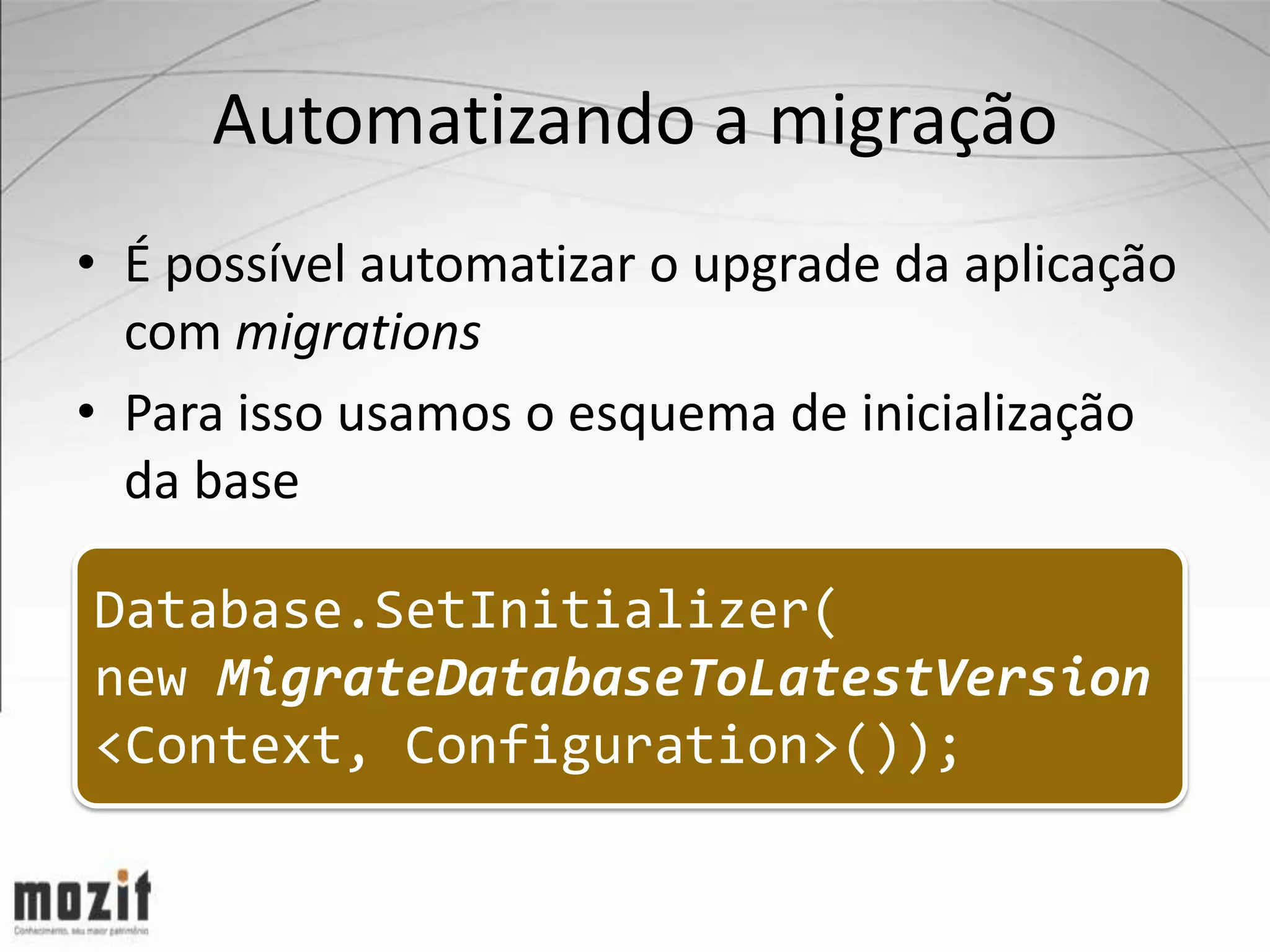 Automatizando a migração • É possível automatizar o upgrade da aplicação com migrations • Para isso usamos o esquema de inicialização da base Database.SetInitializer( new MigrateDatabaseToLatestVersion <Context, Configuration>()); 