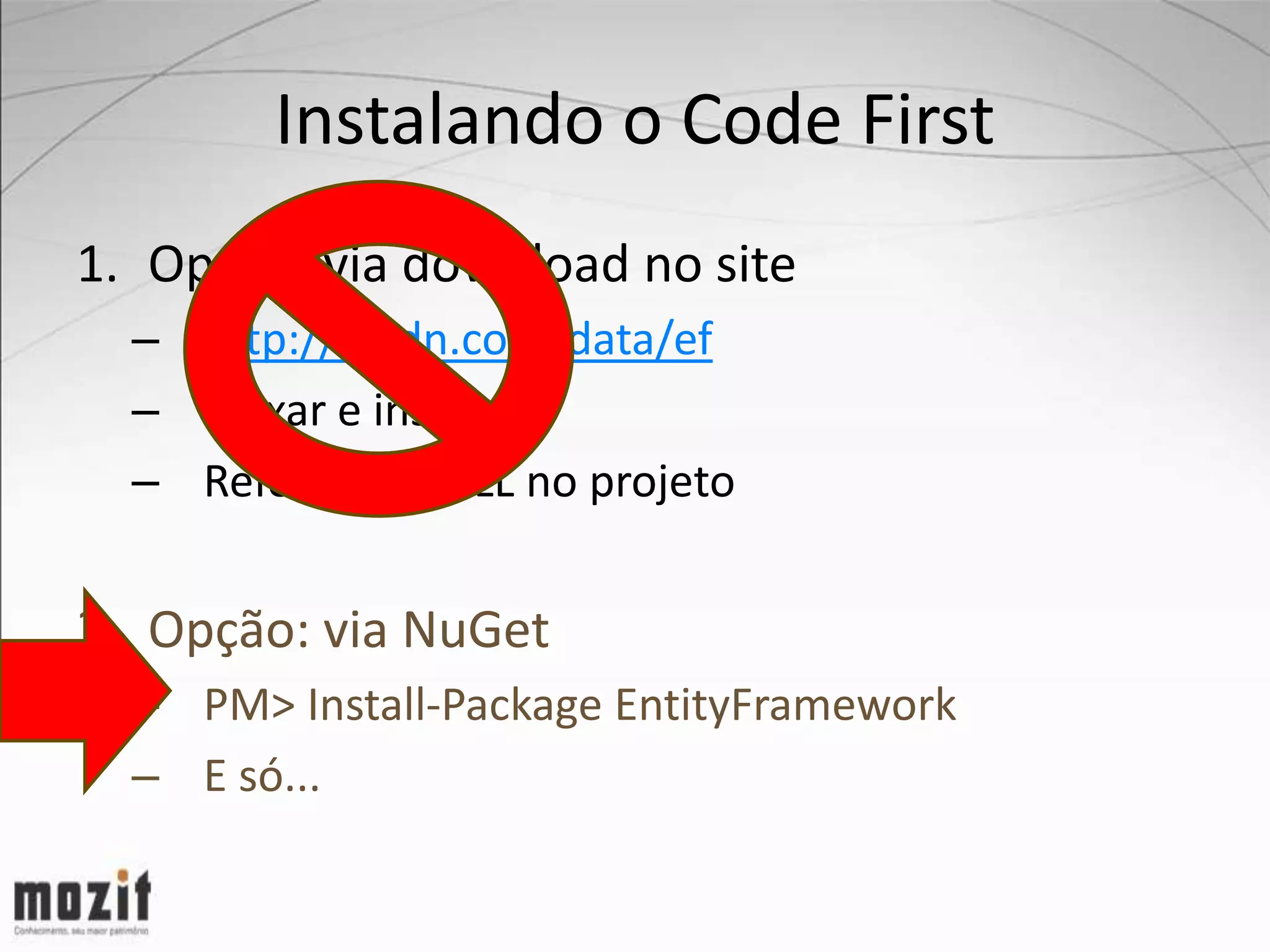 Instalando o Code First 1. Opção: via download no site – http://msdn.com/data/ef – Baixar e instalar – Referenciar DLL no projeto 2. Opção: via NuGet – PM> Install-Package EntityFramework – E só... 