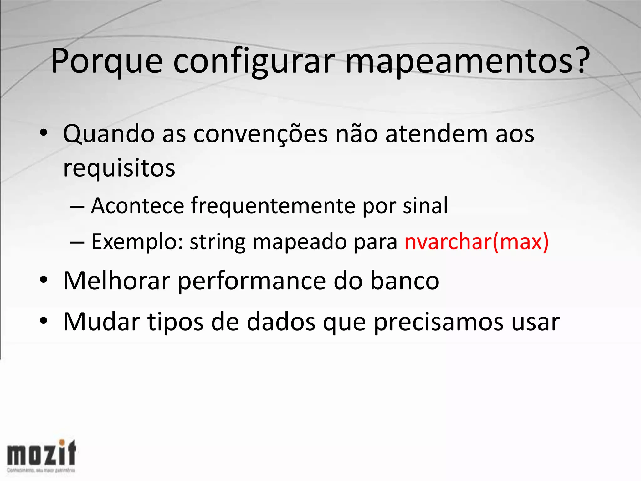 Porque configurar mapeamentos? • Quando as convenções não atendem aos requisitos – Acontece frequentemente por sinal – Exemplo: string mapeado para nvarchar(max) • Melhorar performance do banco • Mudar tipos de dados que precisamos usar 