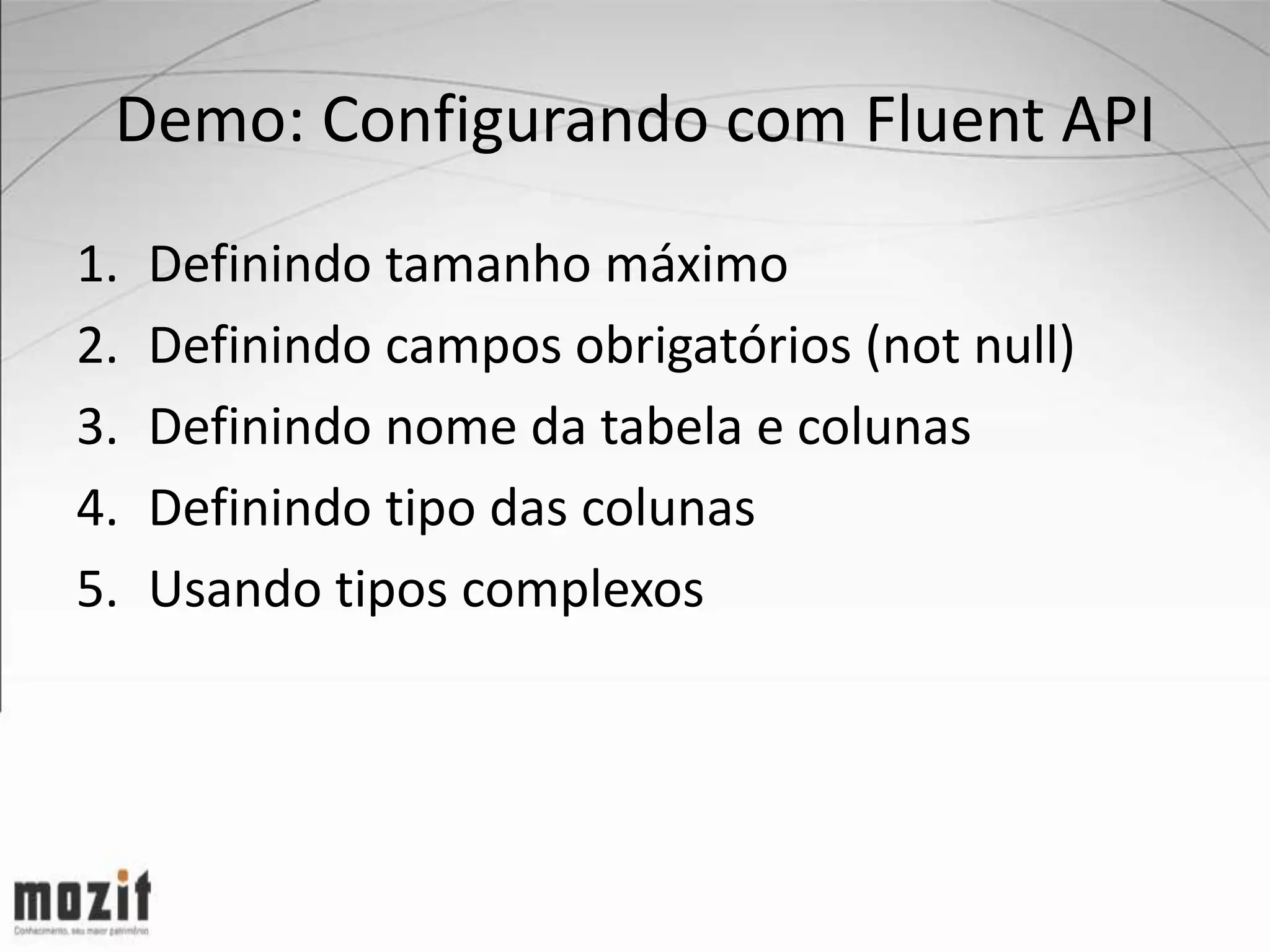 Demo: Configurando com Fluent API 1. Definindo tamanho máximo 2. Definindo campos obrigatórios (not null) 3. Definindo nome da tabela e colunas 4. Definindo tipo das colunas 5. Usando tipos complexos 