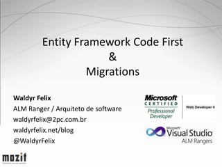 Entity Framework Code First
                      &
                  Migrations

Waldyr Felix
ALM Ranger / Arquiteto de software
waldyrfelix@2pc.com.br
waldyrfelix.net/blog
@WaldyrFelix
 