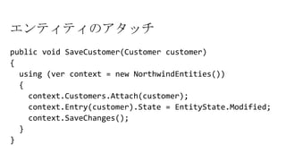 エンティティのアタッチ
public void SaveCustomer(Customer customer)
{
using (ver context = new NorthwindEntities())
{
context.Customers.Attach(customer);
context.Entry(customer).State = EntityState.Modified;
context.SaveChanges();
}
}
 