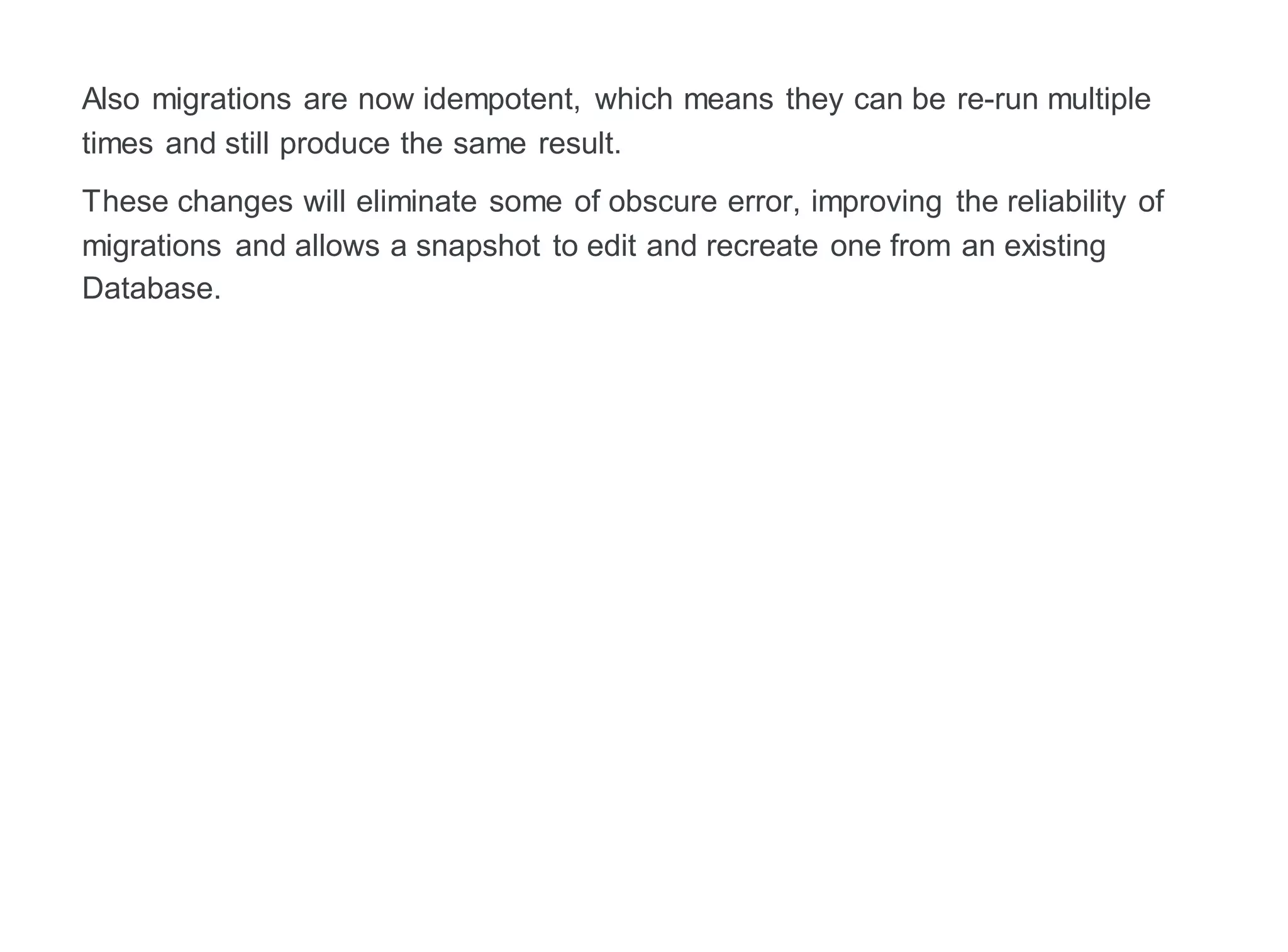 Also migrations are now idempotent, which means they can be re-run multiple
times and still produce the same result.
These changes will eliminate some of obscure error, improving the reliability of
migrations and allows a snapshot to edit and recreate one from an existing
Database.
 