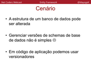 .Net Coders Webcast Entity Framework @MayogaX
Cenário
• Caminho comuns para lidar com isso são
procedures e scripts
• Já existem ferramentas para
versionamento de banco de dados
• Muitos ORMs já possuem módulos para
gerenciar essas versões
 