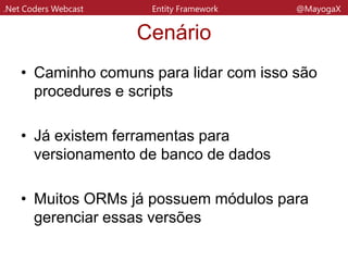 .Net Coders Webcast Entity Framework @MayogaX
O Entity Framework
• ORM da Microsoft
• Versão 6 sendo trabalhada desde agosto de 2012 e em alpha 3
E o símbolo é um unicórnio. O Magic Unicorn
• Roda por cima da Ado.Net
• Nasceu no service pack do .Net
framework 3.5
• É Open Source
• Trabalha tanto gerando base de dados
quanto com base já existente
 