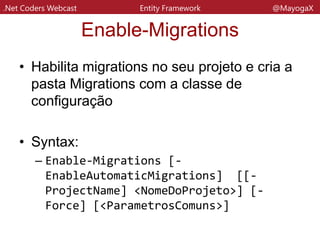 .Net Coders Webcast Entity Framework @MayogaX
Enable-Migrations
• Parametros possiveis:
– EnableAutomaticMigrations
• Habilita o Automatic Migrations (dãa)
– ProjectName <nome>
• Especifica o projeto da qual as entidades serão
“vigiadas”
– Force
• Força a configuração substituindo a anterior
 