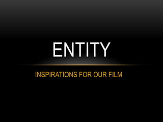 ENTITY
INSPIRATIONS FOR OUR FILM
 