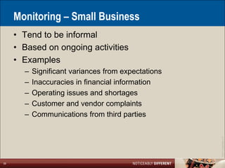 Monitoring – Small Business
     • Tend to be informal
     • Based on ongoing activities
     • Examples
       –   Significant variances from expectations
       –   Inaccuracies in financial information
       –   Operating issues and shortages
       –   Customer and vendor complaints
       –   Communications from third parties




                                                     ©2011 LarsonAllen LLP
39
 