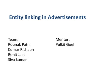 Entity linking in Advertisements
Team: Mentor:
Rounak Patni Pulkit Goel
Kumar Rishabh
Rohit Jain
Siva kumar
 
