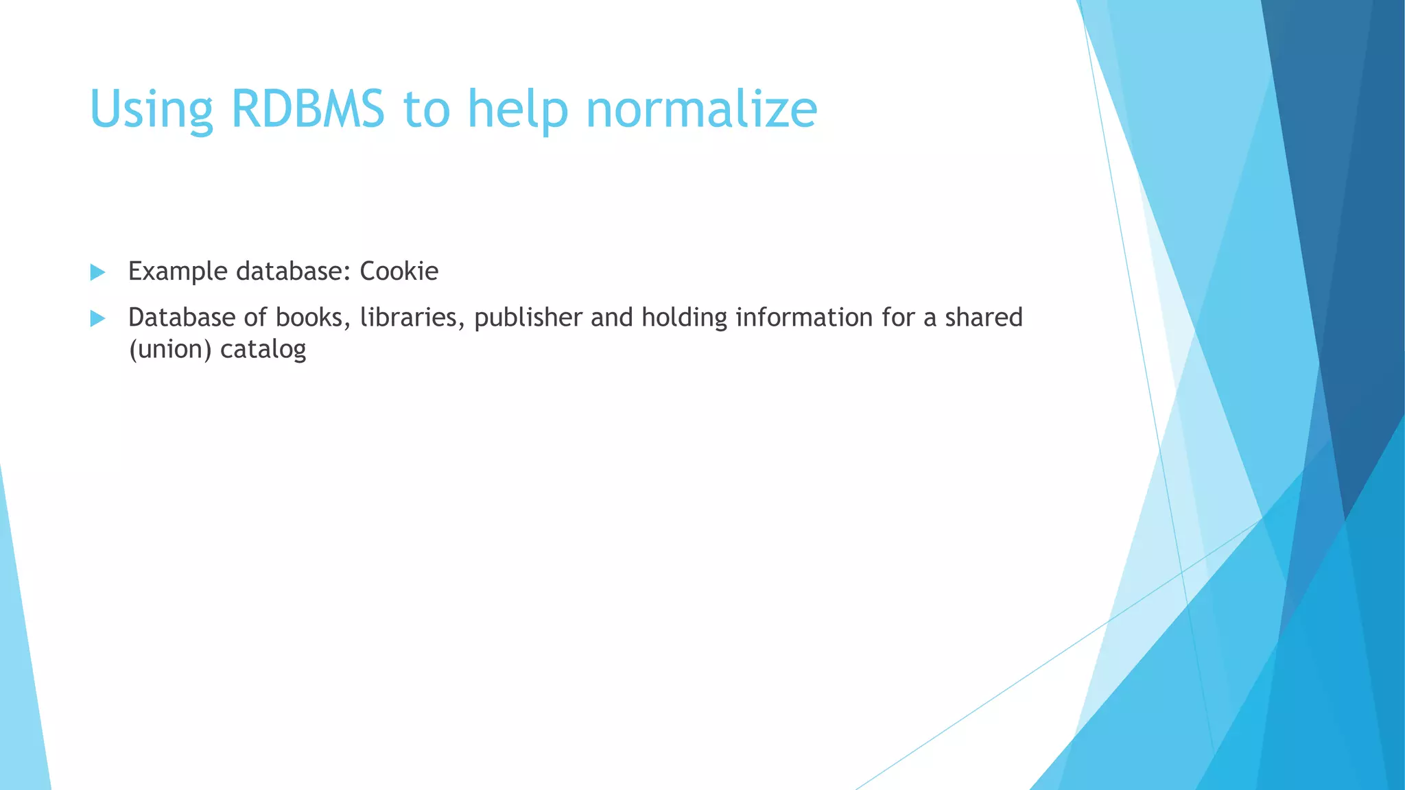 Using RDBMS to help normalize 
 Example database: Cookie 
 Database of books, libraries, publisher and holding information for a shared 
(union) catalog 
 