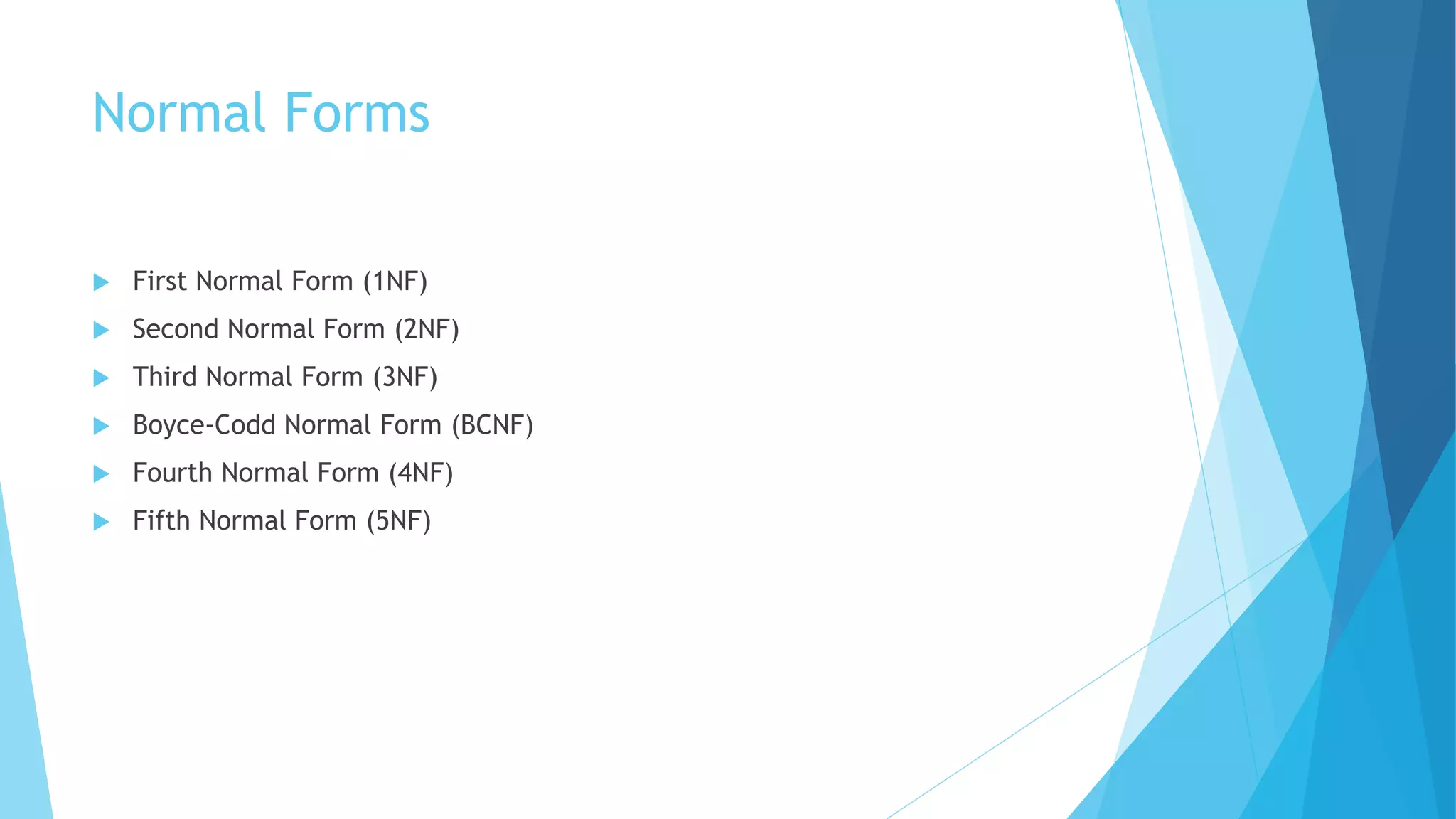 Normal Forms 
 First Normal Form (1NF) 
 Second Normal Form (2NF) 
 Third Normal Form (3NF) 
 Boyce-Codd Normal Form (BCNF) 
 Fourth Normal Form (4NF) 
 Fifth Normal Form (5NF) 
 