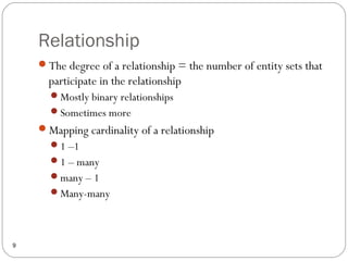 Relationship
9
The degree of a relationship = the number of entity sets that
participate in the relationship
Mostly binary relationships
Sometimes more
Mapping cardinality of a relationship
1 –1
1 – many
many – 1
Many-many
 
