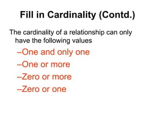 Fill in Cardinality (Contd.)
The cardinality of a relationship can only
have the following values
–One and only one
–One or more
–Zero or more
–Zero or one
 
