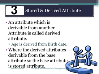 Stored & Derived Attribute
• An attribute which is
derivable from another
Attribute is called derived
attribute.
▫ Age is derived from Birth date.
• Where the derived attributes
derivable from the base
attribute so the base attribute
is stored attribute.
Stored & Derived Attribute
Rahul Khanvani For More Visit BinaryBuzz.Wordpress.com
 