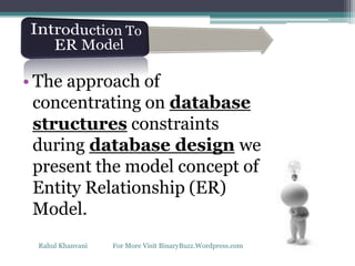 • The approach of
concentrating on database
structures constraints
during database design we
present the model concept of
Entity Relationship (ER)
Model.
Rahul Khanvani For More Visit BinaryBuzz.Wordpress.com
 
