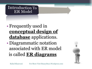 • Frequently used in
conceptual design of
database applications.
• Diagrammatic notation
associated with ER model
is called ER diagrams
Rahul Khanvani For More Visit BinaryBuzz.Wordpress.com
 