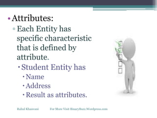 •Attributes:
▫ Each Entity has
specific characteristic
that is defined by
attribute.
Student Entity has
Name
Address
Result as attributes.
Rahul Khanvani For More Visit BinaryBuzz.Wordpress.com
 