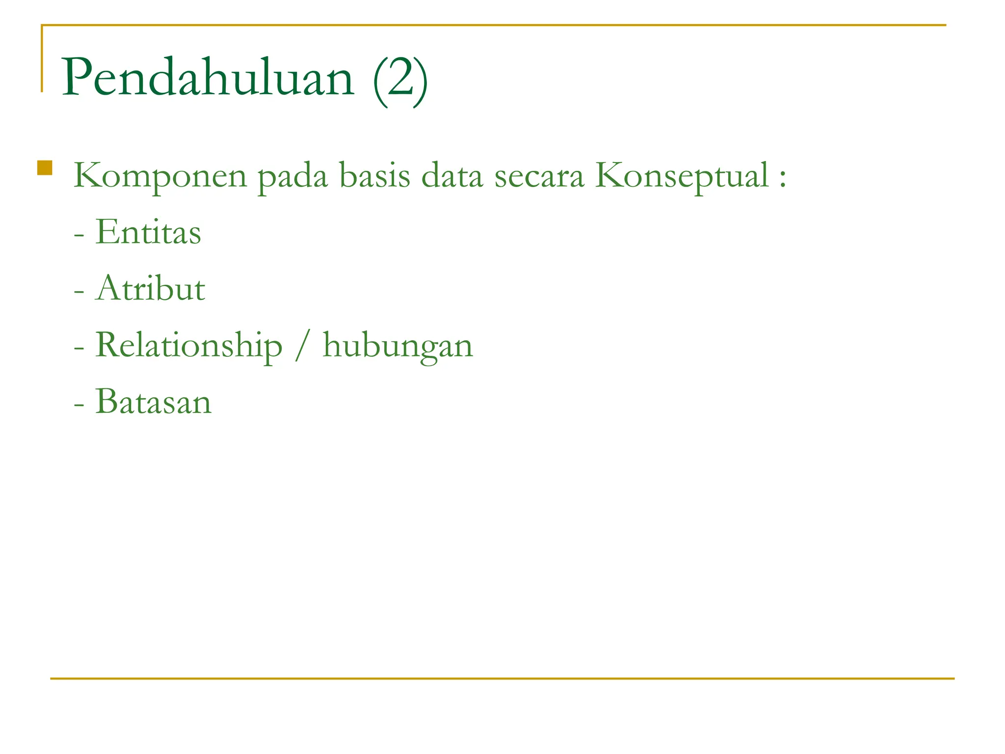 Pendahuluan (2)
 Komponen pada basis data secara Konseptual :
- Entitas
- Atribut
- Relationship / hubungan
- Batasan
 