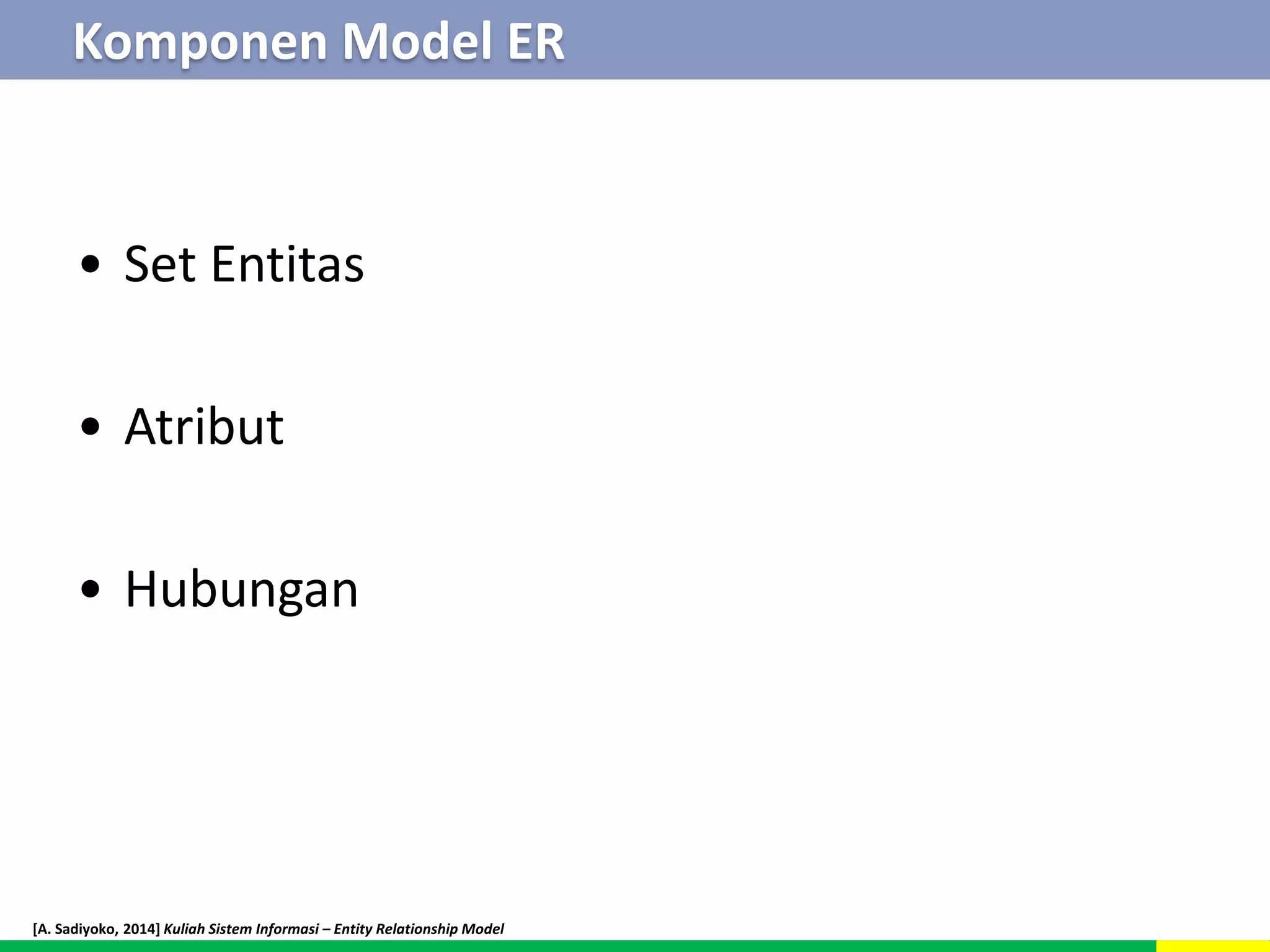 Komponen Model ER 
• Set Entitas 
• Atribut 
• Hubungan 
[A. Sadiyoko, 2014] Kuliah Sistem Informasi – Entity Relationship Model 
 