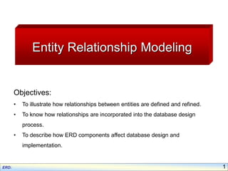 Entity Relationship Modeling

Objectives:
•

To illustrate how relationships between entities are defined and refined.

•

To know how relationships are incorporated into the database design
process.

•

To describe how ERD components affect database design and
implementation.

1

 
