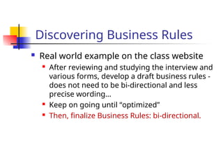 Part # 2
Discovering Business Rules
 Real world example on the class website
 After reviewing and studying the interview and
various forms, develop a draft business rules -
does not need to be bi-directional and less
precise wording…
 Keep on going until “optimized”
 Then, finalize Business Rules: bi-directional.
 