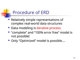 Part # 2
Procedure of ERD
 Relatively simple representations of
complex real-world data structures
 Data modeling is iterative process.
 “complete” and “100% error free” model is
not possible!
 Only “Optimized” model is possible….
33
 