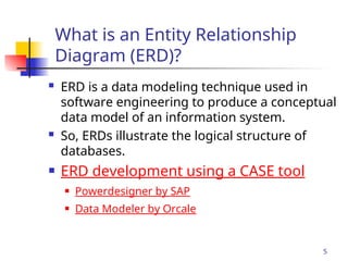 Part # 2
What is an Entity Relationship
Diagram (ERD)?
 ERD is a data modeling technique used in
software engineering to produce a conceptual
data model of an information system.
 So, ERDs illustrate the logical structure of
databases.
 ERD development using a CASE tool
 Powerdesigner by SAP
 Data Modeler by Orcale
5
 