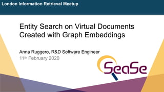 London Information Retrieval Meetup
Latest Updates
Anna Ruggero, R&D Software Engineer
11th February 2020
Entity Search on Virtual Documents
Created with Graph Embeddings
 