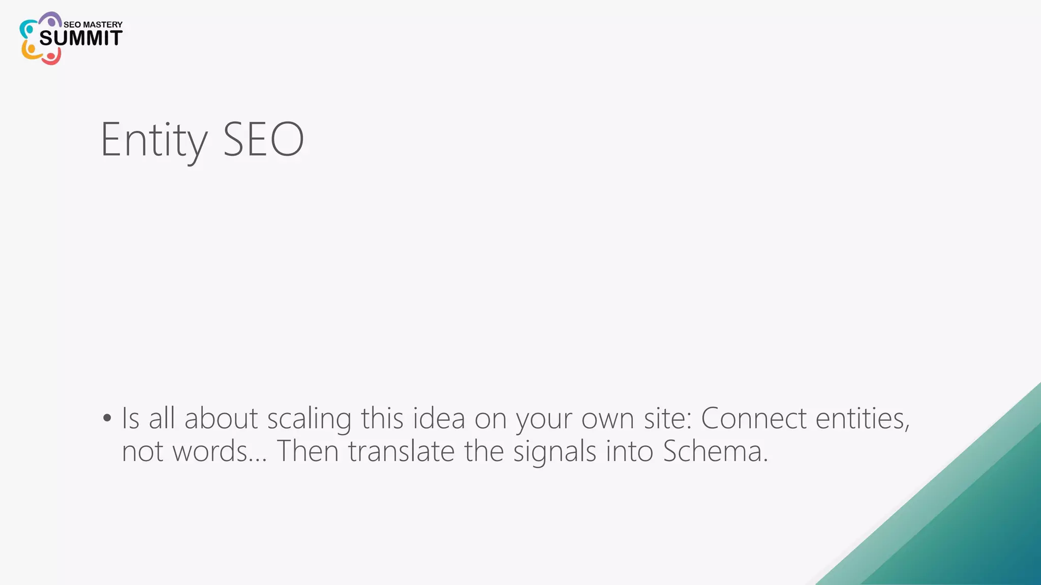 Entity SEO
• Is all about scaling this idea on your own site: Connect entities,
not words… Then translate the signals into Schema.
 