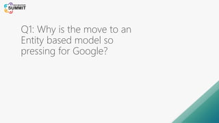 Q1: Why is the move to an
Entity based model so
pressing for Google?
 