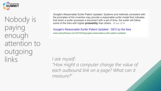 Nobody is
paying
enough
attention to
outgoing
links I ask myself:
“How might a computer change the value of
each outbound link on a page? What can it
measure?”
 