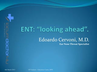 Edoardo Cervoni, M.D.
                                                       Ear Nose Throat Specialist




6th March 2013   GP Trainees - Education Centre, RPH
 