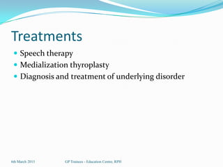 Treatments
  Speech therapy
  Medialization thyroplasty
  Diagnosis and treatment of underlying disorder




6th March 2013   GP Trainees - Education Centre, RPH
 