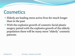 Cosmetics
  Elderly are leading more active lives for much longer
   than in the past
  With the explosive growth of cosmetic facial plastic
   surgery paired with the explosive growth of the elderly
   population there will be many more “elderly” cosmetic
   patients




6th March 2013   GP Trainees - Education Centre, RPH
 