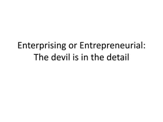 Enterprising or Entrepreneurial:
The devil is in the detail
 